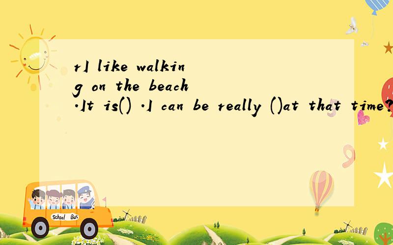 rI like walking on the beach.It is() .I can be really ()at that time?A relaxes ,relaxing B relaxingCrelaxed relaxing Drelax relaxed