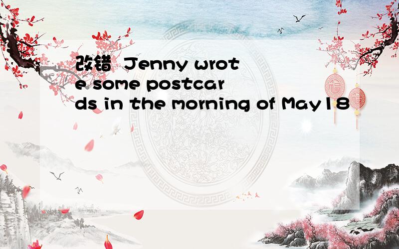改错  Jenny wrote some postcards in the morning of May18