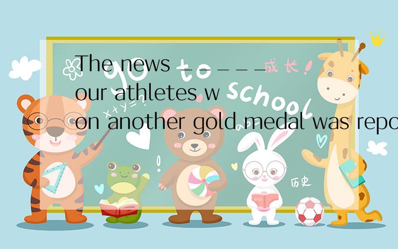The news _____our athletes won another gold medal was reported in yesterday’s newspaper.谢谢了,A. which B. whether C. what D. that