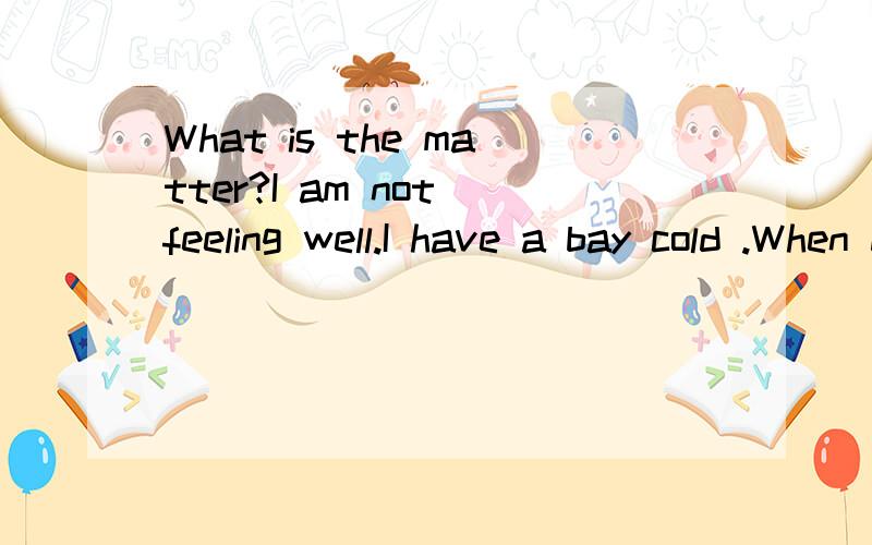 What is the matter?I am not feeling well.I have a bay cold .When did it start?八年级上英语书9页