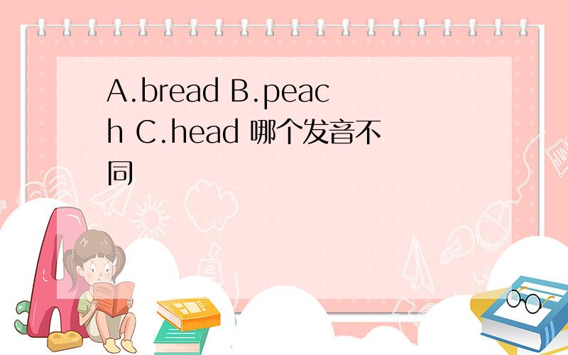 A.bread B.peach C.head 哪个发音不同