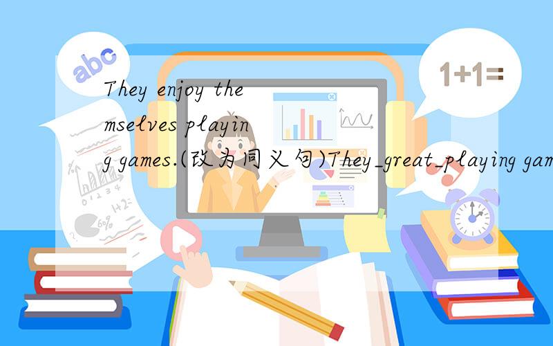 They enjoy themselves playing games.(改为同义句)They_great_playing games