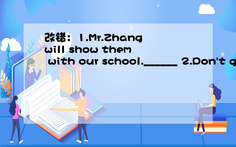 改错：1.Mr.Zhang will show them with our school.______ 2.Don't get off the bus when it stops.______3.She wants me go to the room now.______4.There is going to have a party tomorrow everning.______