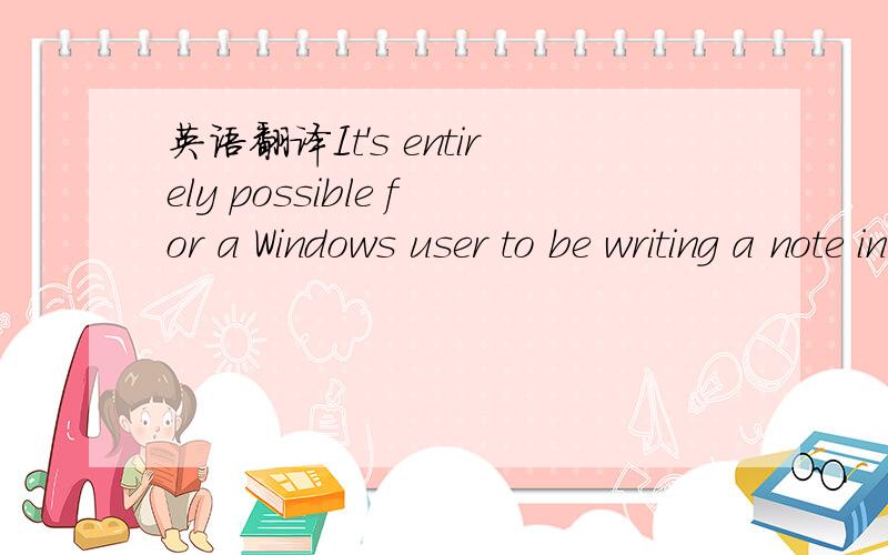 英语翻译It's entirely possible for a Windows user to be writing a note in a word processr while down-loading a from the Internet while printing the text of an E-mail message