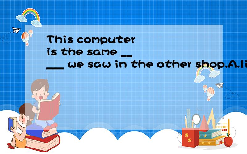 This computer is the same _____ we saw in the other shop.A.like B.as C.that D.as thatThis computer is the same _____ we saw in the other shop.A.like B.as C.that D.as that 为什么选D?
