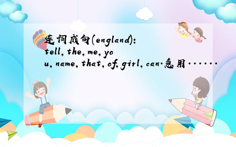 连词成句(england):tell,the,me,you,name,that,of,girl,can.急用······