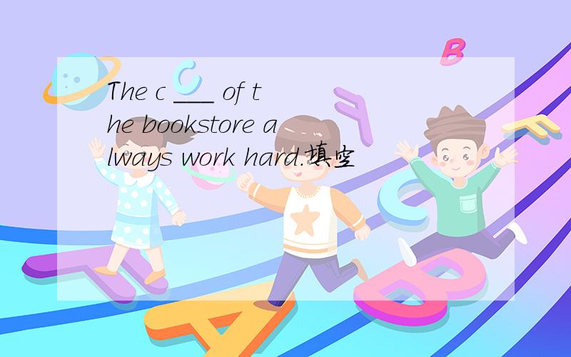 The c ___ of the bookstore always work hard.填空