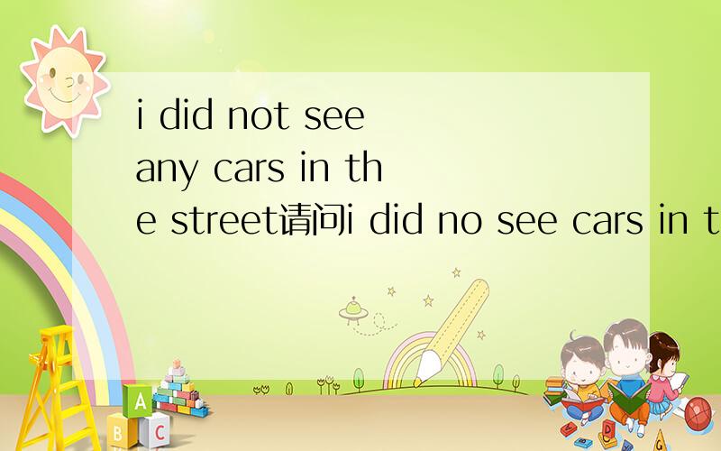 i did not see any cars in the street请问i did no see cars in the street还是i did  see no cars in the street,我知道NO是加强语气,我不知道放在动词前还是名词前,谢谢回答