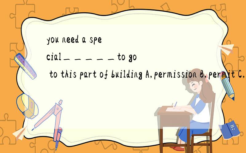 you need a special_____to go to this part of building A,permission B,permit C,consent为什么选B啊 答案的区别是什么
