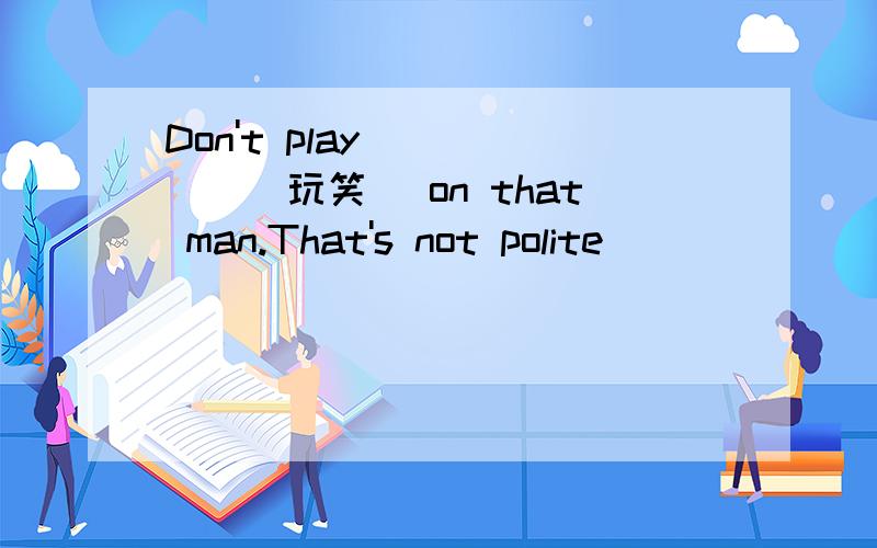 Don't play______(玩笑) on that man.That's not polite