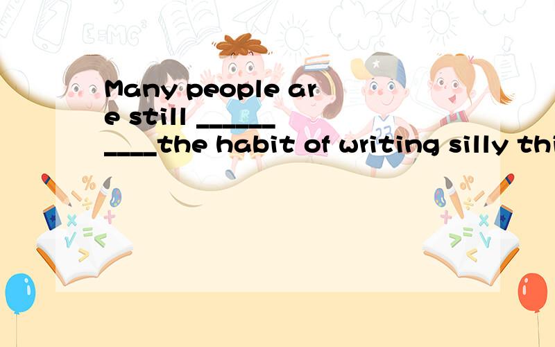 Many people are still __________the habit of writing silly things __________ public places.A.at; atB.in; inC.into; ofD.during; at