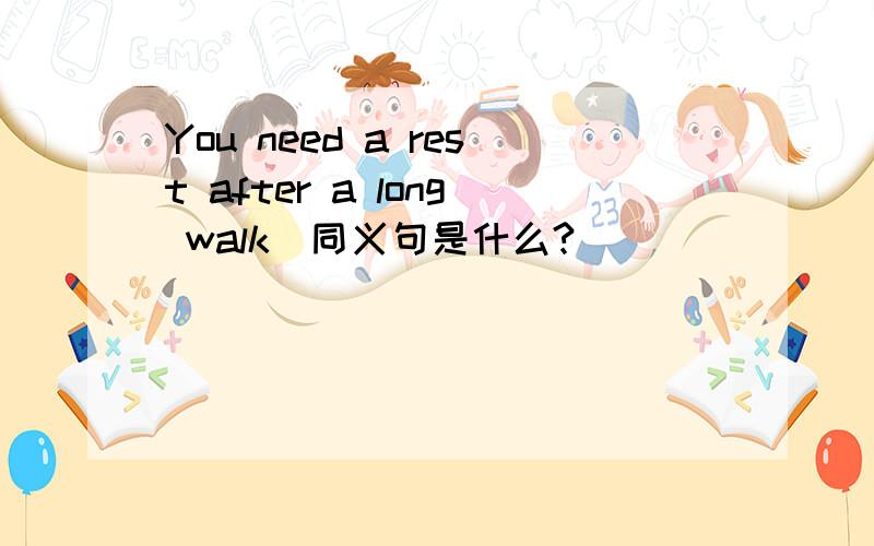 You need a rest after a long walk（同义句是什么?）