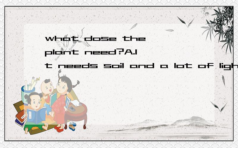 what dose the plant need?A.It needs soil and a lot of light.B.They should go away.C.They need water,too.D.I should stay at home.可以的请加藕好友,再方便的请关注我.好不啦