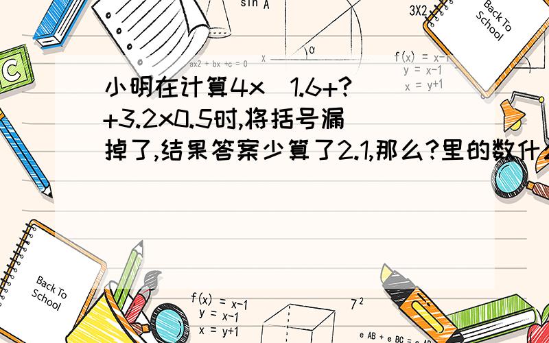 小明在计算4x(1.6+?)+3.2x0.5时,将括号漏掉了,结果答案少算了2.1,那么?里的数什么?