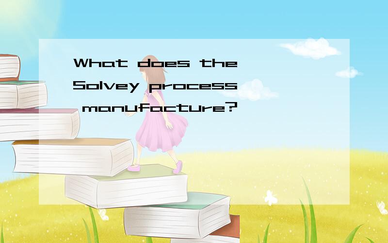 What does the Solvey process manufacture?