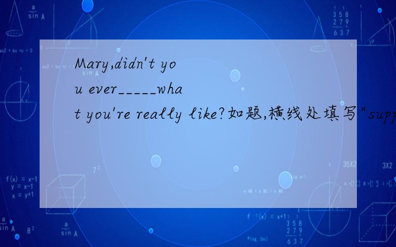 Mary,didn't you ever_____what you're really like?如题,横线处填写