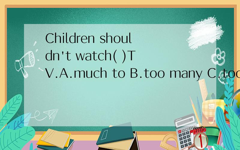 Children shouldn't watch( )TV.A.much to B.too many C.too much D.a lot