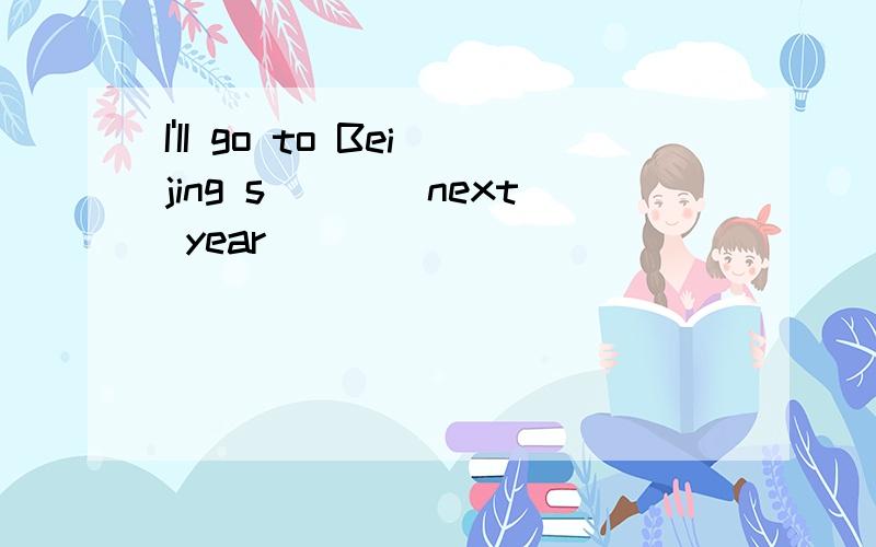 I'II go to Beijing s____next year