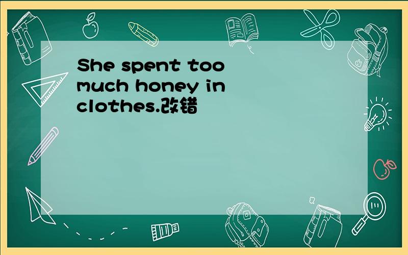 She spent too much honey in clothes.改错