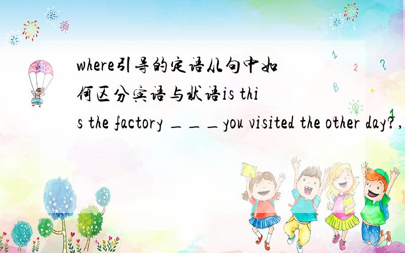 where引导的定语从句中如何区分宾语与状语is this the factory ___you visited the other day？,the factory __we will vist next week is not far from here