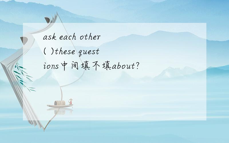 ask each other( )these questions中间填不填about?