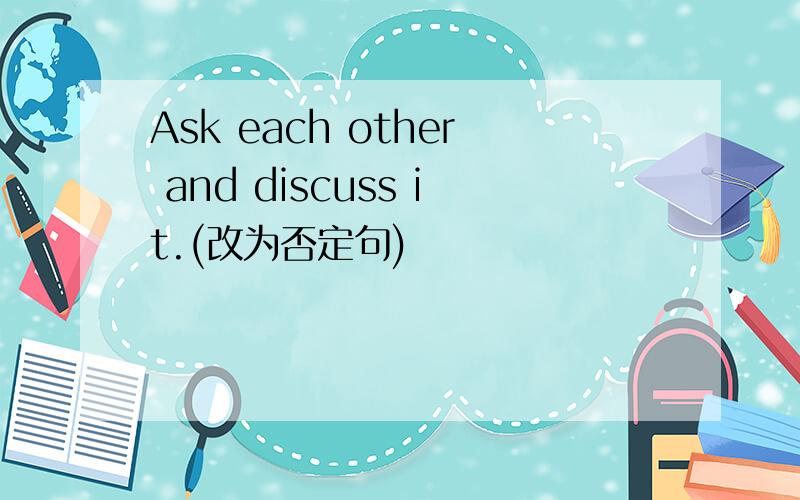 Ask each other and discuss it.(改为否定句)