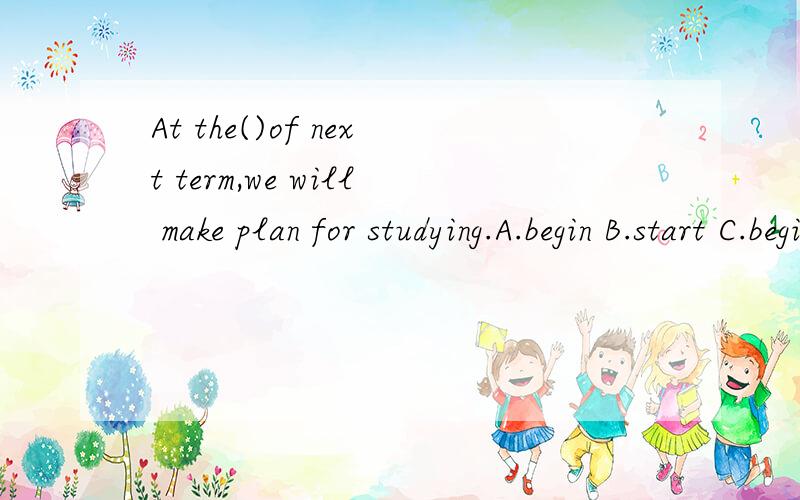 At the()of next term,we will make plan for studying.A.begin B.start C.beginning D.begins并说出为什么