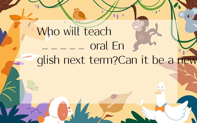 Who will teach _____ oral English next term?Can it be a new teacher?(为什么是填your不是填you)