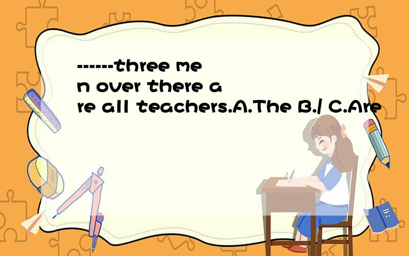 ------three men over there are all teachers.A.The B./ C.Are