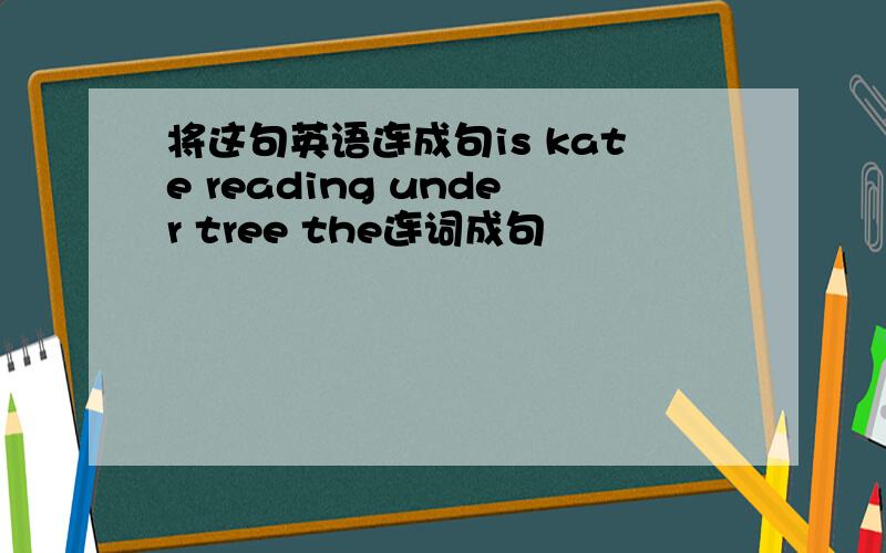 将这句英语连成句is kate reading under tree the连词成句