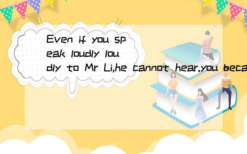 Even if you speak loudly loudly to Mr Li,he cannot hear.you because he is stone deaf翻译