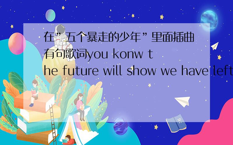 在”五个暴走的少年”里面插曲有句歌词you konw the future will show we have left 是什么歌?