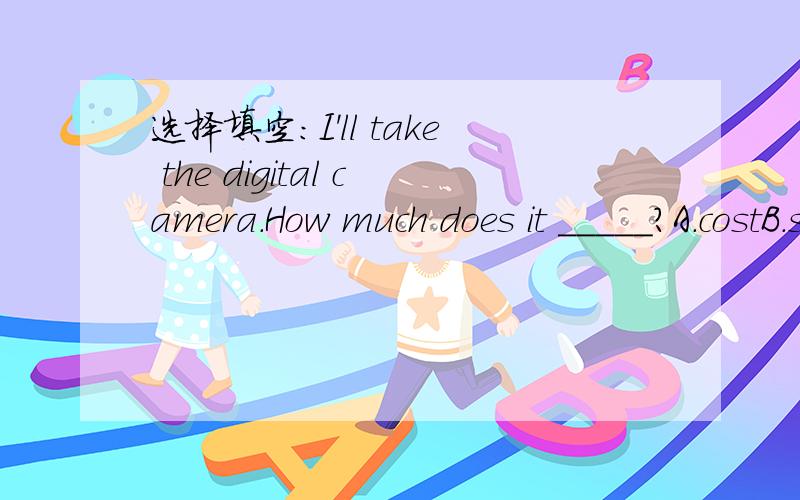 选择填空：I'll take the digital camera.How much does it _____?A.costB.spendC.takeD.pay