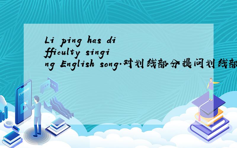 Li ping has difficulty singing English song.对划线部分提问划线部分：has difficulty singing English song.