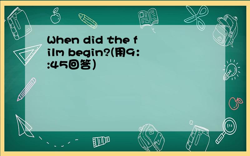 When did the film begin?(用9：:45回答）