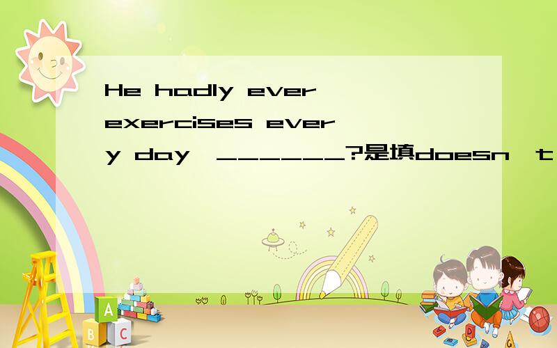 He hadly ever exercises every day,______?是填doesn't he 还是does he?)