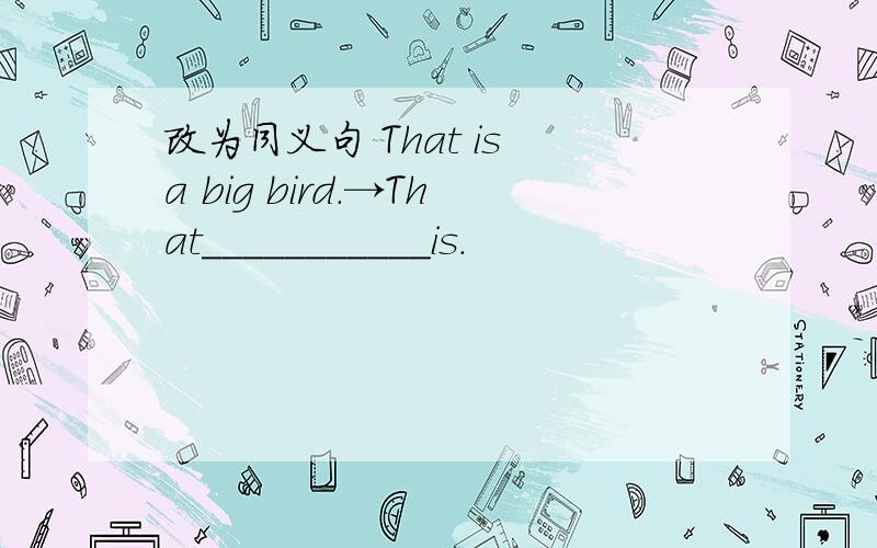改为同义句 That is a big bird.→That___________is.