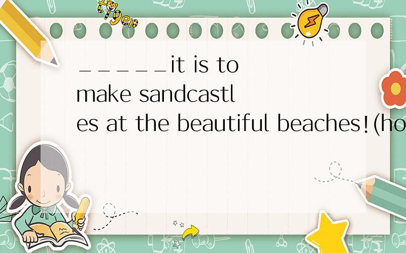 _____it is to make sandcastles at the beautiful beaches!(how fun;what fun;what funny;what a fun)