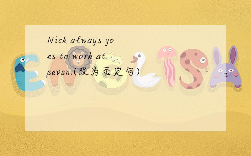 Nick always goes to work at sevsn.(改为否定句)