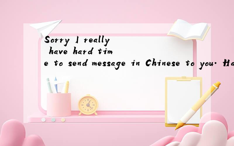 Sorry I really have hard time to send message in Chinese to you. Have lot to say to you but tim...Sorry I really have hard time to send message in Chinese to you.  Have lot to say to you but time is always so short. Miss you a lot and the sweet memor