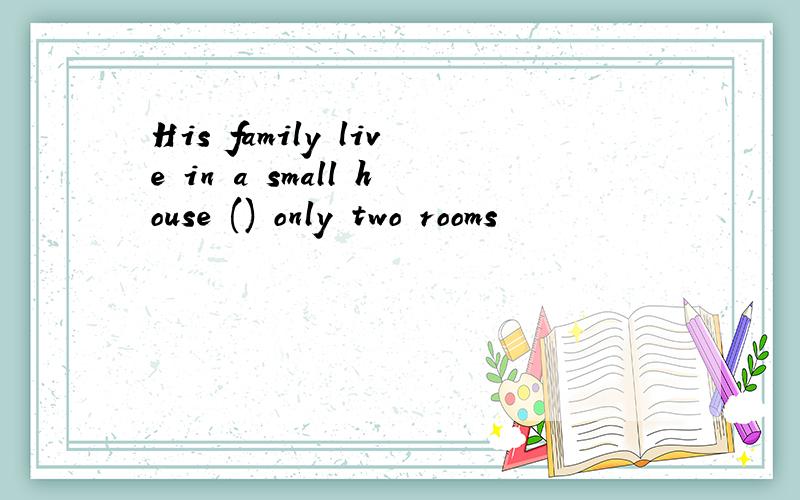 His family live in a small house () only two rooms