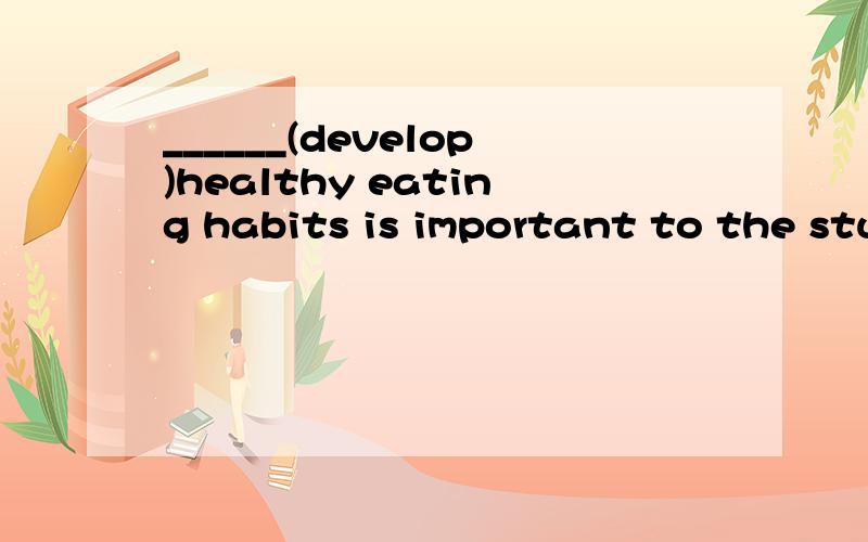 ______(develop)healthy eating habits is important to the students