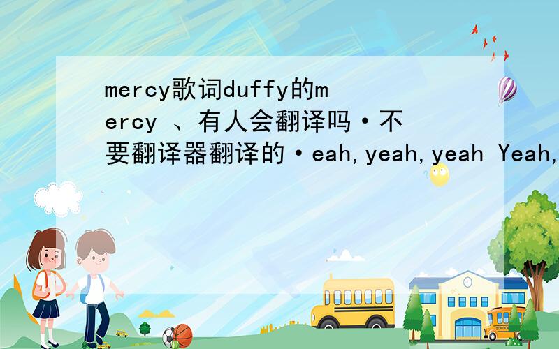 mercy歌词duffy的mercy 、有人会翻译吗·不要翻译器翻译的·eah,yeah,yeah Yeah,yeah,yeah Yeah,yeah,yeah Yeah,yeah,yeah I love you But I gotta stay true My moral’s got me on my knees I’m begging please Stop playing games I don’t kn