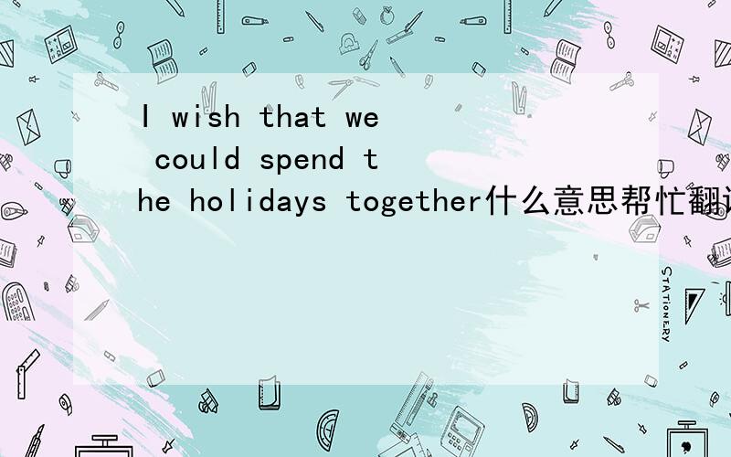 I wish that we could spend the holidays together什么意思帮忙翻译下