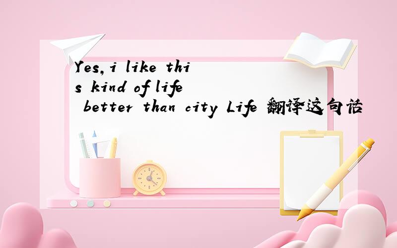 Yes,i like this kind of life better than city Life 翻译这句话