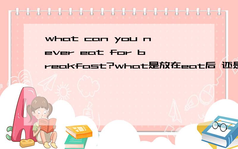 what can you never eat for breakfast?what是放在eat后 还是eat for breakfast后?