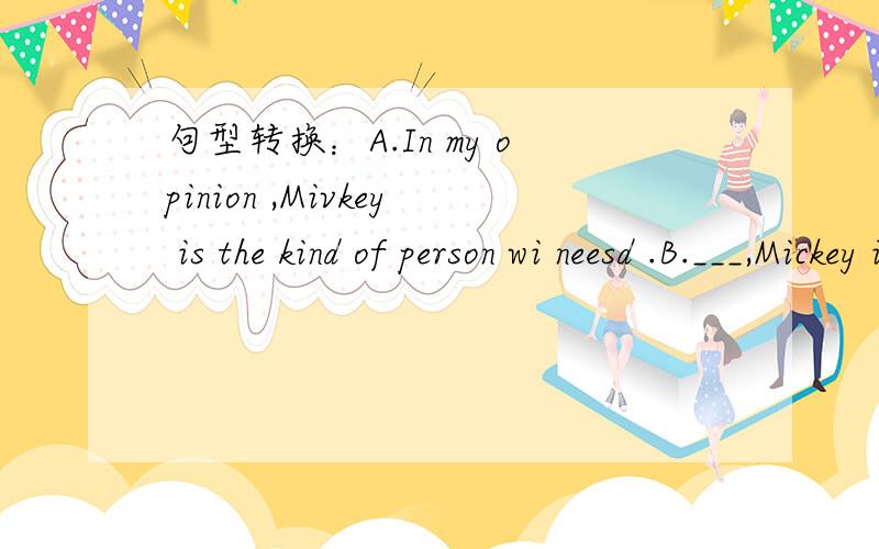 句型转换：A.In my opinion ,Mivkey is the kind of person wi neesd .B.___,Mickey is the very man we need.