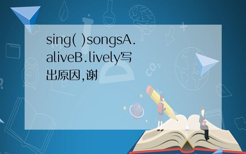 sing( )songsA.aliveB.lively写出原因,谢