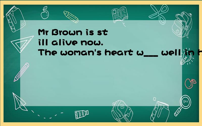 Mr Brown is still alive now.The woman's heart w___ well in his body.