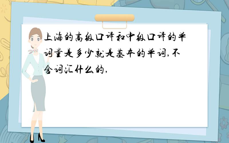 上海的高级口译和中级口译的单词量是多少就是基本的单词,不含词汇什么的,